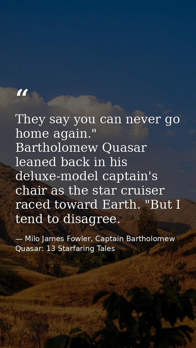 They say you can never go home again." Bartholomew Quasar leaned back in his deluxe-model captain's chair as the star cr — Milo James Fowler, Captain Bartholomew Quasar: 13 Starfaring Tales