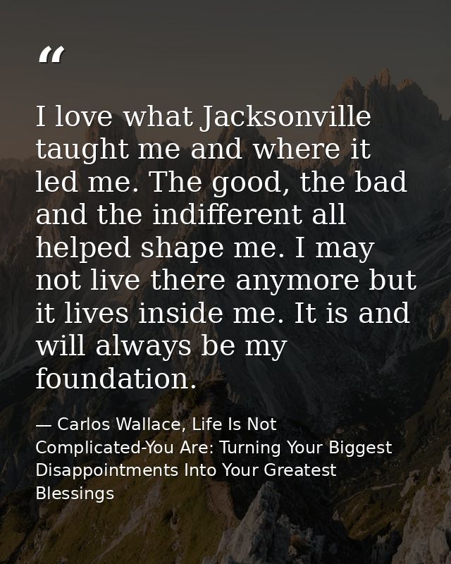 I love what Jacksonville taught me and where it led me. The good, the bad and the indifferent all helped shape me. I may — Carlos Wallace, Life Is Not Complicated-You Are: Turning Your Biggest Disappointments Into Your Greatest Blessings