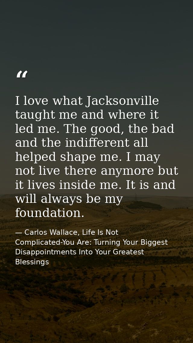 I love what Jacksonville taught me and where it led me. The good, the bad and the indifferent all helped shape me. I may — Carlos Wallace, Life Is Not Complicated-You Are: Turning Your Biggest Disappointments Into Your Greatest Blessings