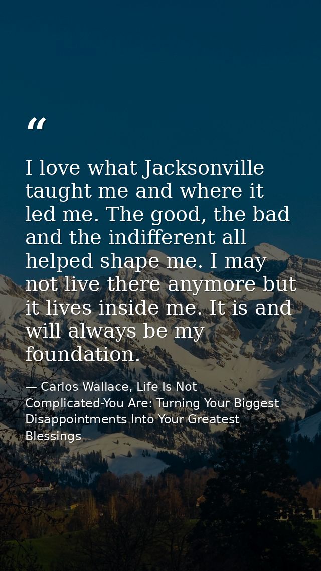 I love what Jacksonville taught me and where it led me. The good, the bad and the indifferent all helped shape me. I may — Carlos Wallace, Life Is Not Complicated-You Are: Turning Your Biggest Disappointments Into Your Greatest Blessings