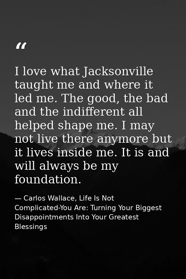I love what Jacksonville taught me and where it led me. The good, the bad and the indifferent all helped shape me. I may — Carlos Wallace, Life Is Not Complicated-You Are: Turning Your Biggest Disappointments Into Your Greatest Blessings