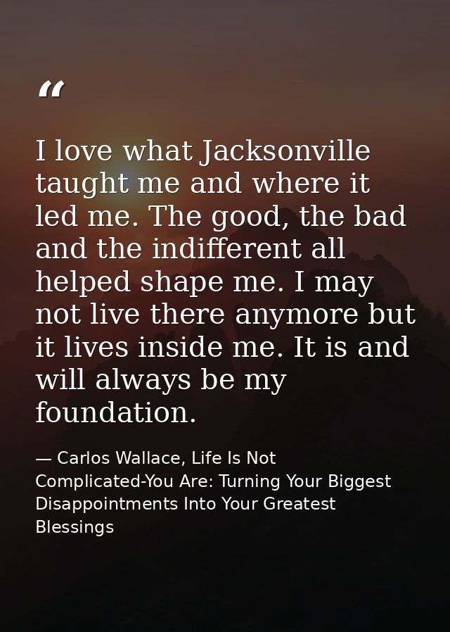 I love what Jacksonville taught me and where it led me. The good, the bad and the indifferent all helped shape me. I may — Carlos Wallace, Life Is Not Complicated-You Are: Turning Your Biggest Disappointments Into Your Greatest Blessings