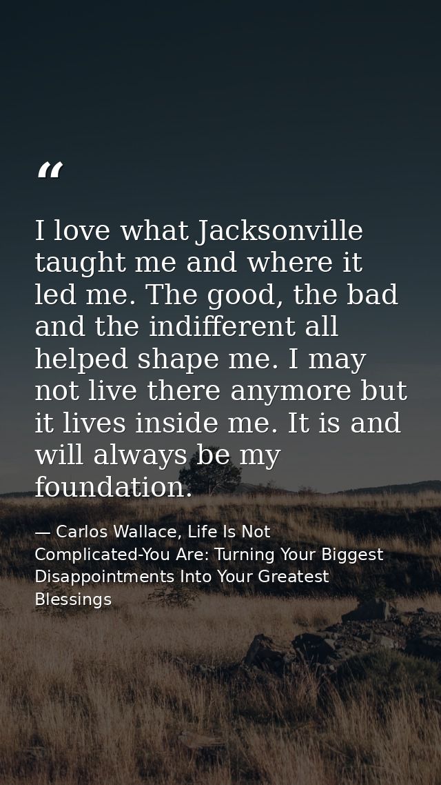I love what Jacksonville taught me and where it led me. The good, the bad and the indifferent all helped shape me. I may — Carlos Wallace, Life Is Not Complicated-You Are: Turning Your Biggest Disappointments Into Your Greatest Blessings