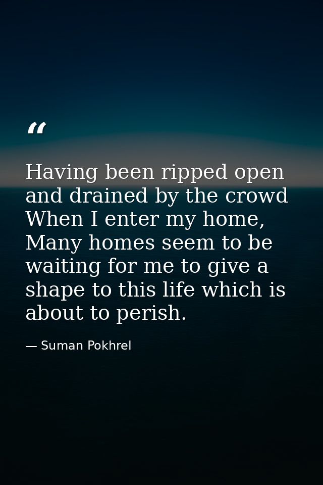 Having been ripped open and drained by the crowd When I enter my home, Many homes seem to be waiting for me to give a sh — Suman Pokhrel