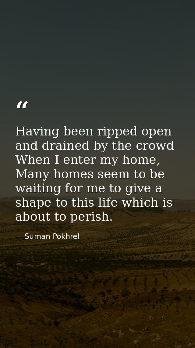 Having been ripped open and drained by the crowd When I enter my home, Many homes seem to be waiting for me to give a sh — Suman Pokhrel