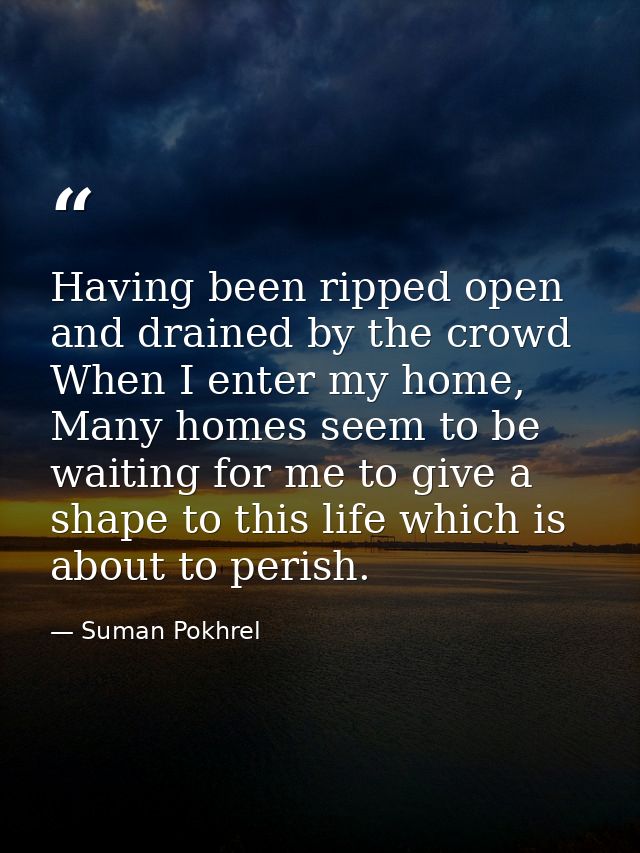 Having been ripped open and drained by the crowd When I enter my home, Many homes seem to be waiting for me to give a sh — Suman Pokhrel