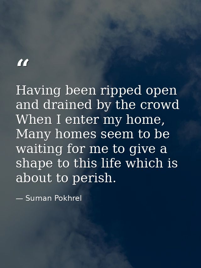 Having been ripped open and drained by the crowd When I enter my home, Many homes seem to be waiting for me to give a sh — Suman Pokhrel