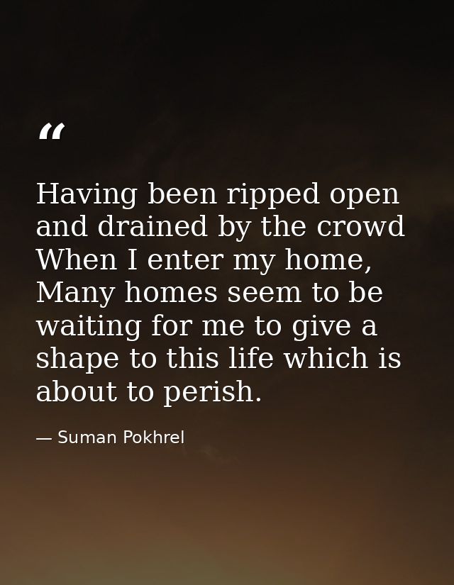 Having been ripped open and drained by the crowd When I enter my home, Many homes seem to be waiting for me to give a sh — Suman Pokhrel
