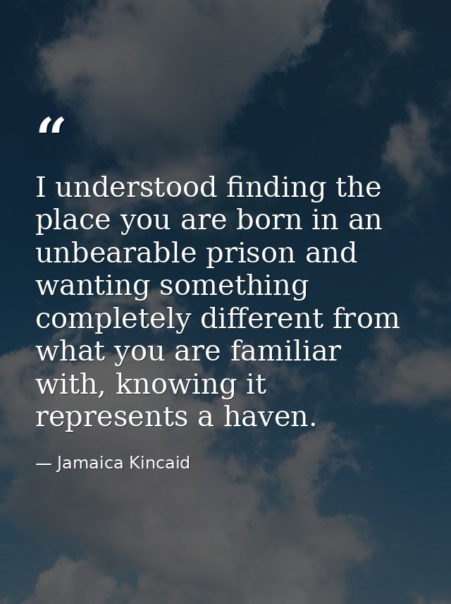 I understood finding the place you are born in an unbearable prison and wanting something completely different from what — Jamaica Kincaid