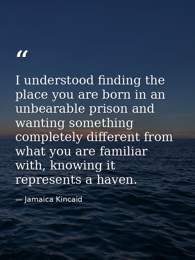 I understood finding the place you are born in an unbearable prison and wanting something completely different from what — Jamaica Kincaid