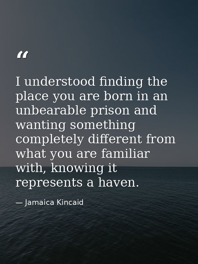 I understood finding the place you are born in an unbearable prison and wanting something completely different from what — Jamaica Kincaid
