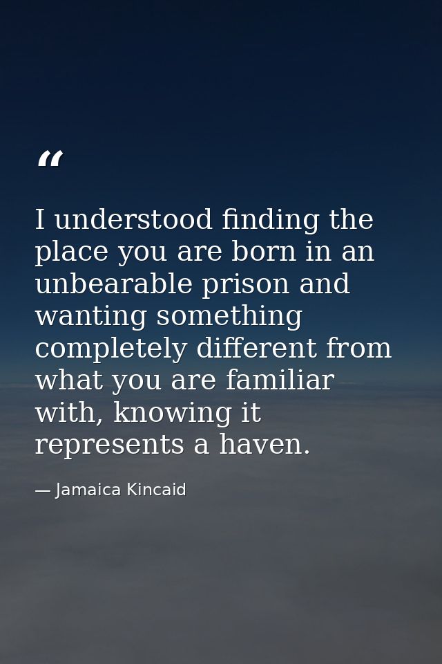 I understood finding the place you are born in an unbearable prison and wanting something completely different from what — Jamaica Kincaid