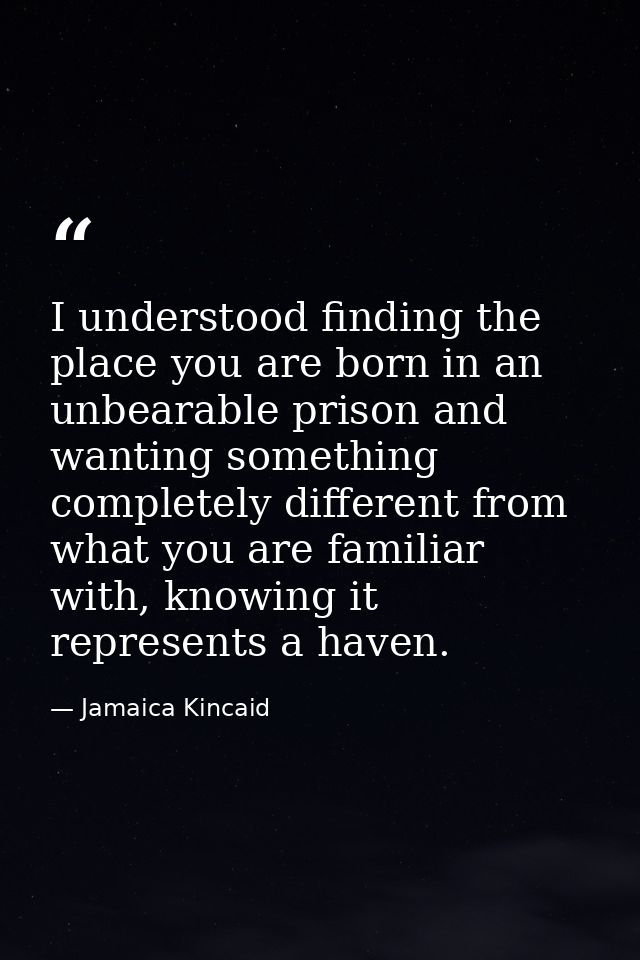 I understood finding the place you are born in an unbearable prison and wanting something completely different from what — Jamaica Kincaid