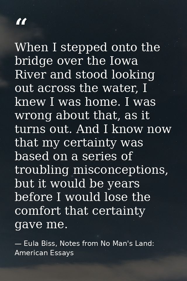 When I stepped onto the bridge over the Iowa River and stood looking out across the water, I knew I was home. I was wron — Eula Biss, Notes from No Man's Land: American Essays