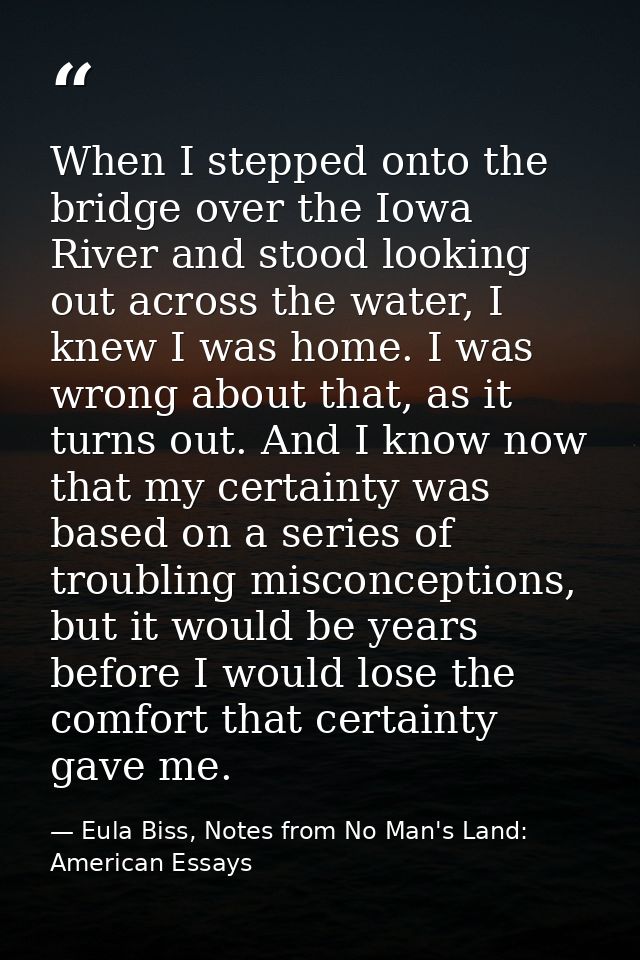 When I stepped onto the bridge over the Iowa River and stood looking out across the water, I knew I was home. I was wron — Eula Biss, Notes from No Man's Land: American Essays