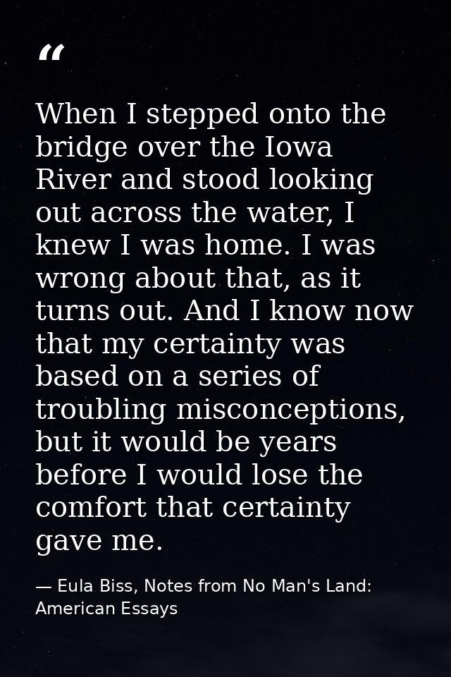 When I stepped onto the bridge over the Iowa River and stood looking out across the water, I knew I was home. I was wron — Eula Biss, Notes from No Man's Land: American Essays