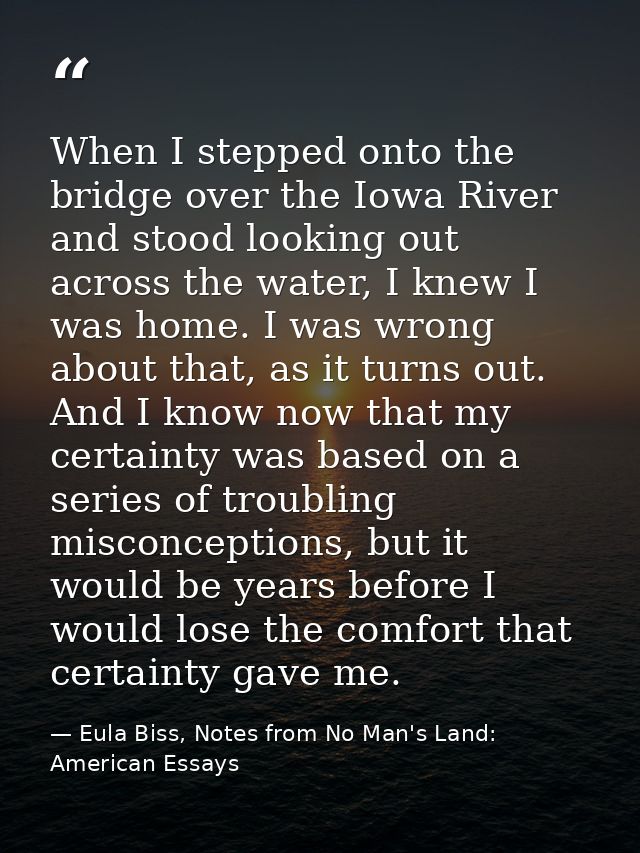 When I stepped onto the bridge over the Iowa River and stood looking out across the water, I knew I was home. I was wron — Eula Biss, Notes from No Man's Land: American Essays