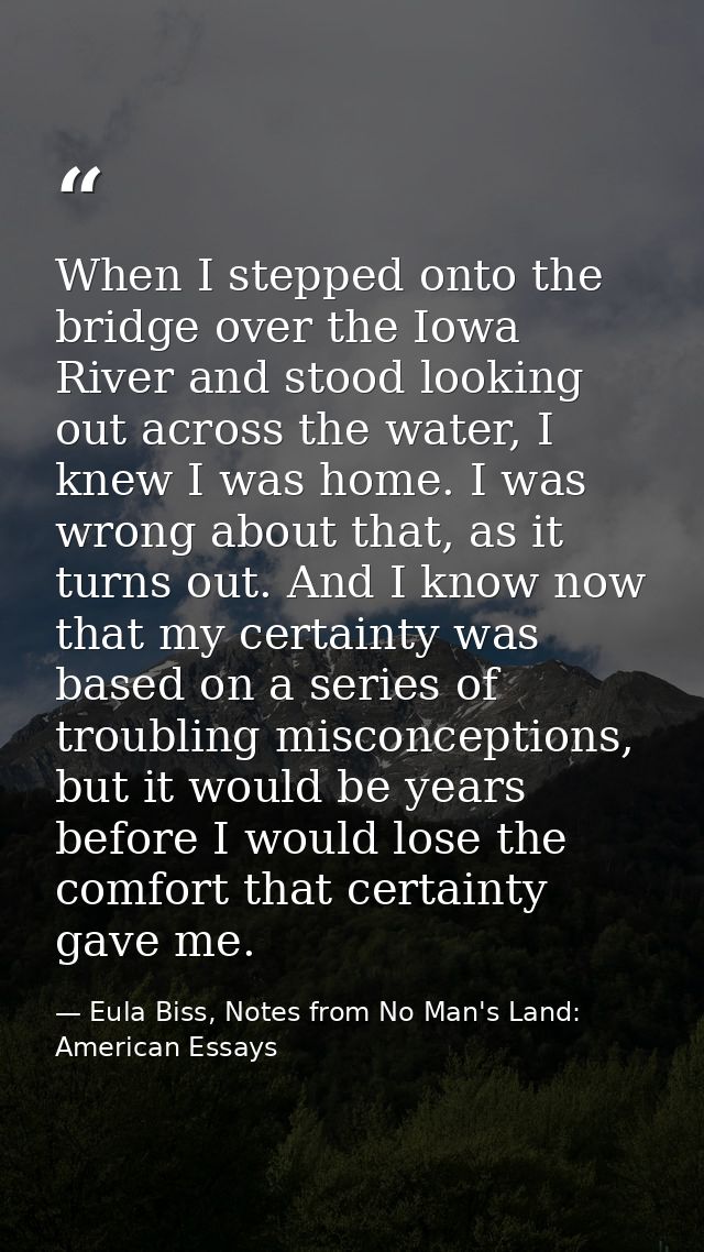 When I stepped onto the bridge over the Iowa River and stood looking out across the water, I knew I was home. I was wron — Eula Biss, Notes from No Man's Land: American Essays