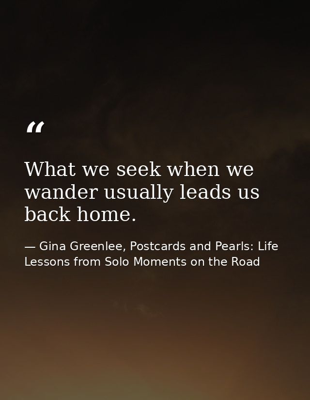 What we seek when we wander usually leads us back home. — Gina Greenlee, Postcards and Pearls: Life Lessons from Solo Moments on the Road