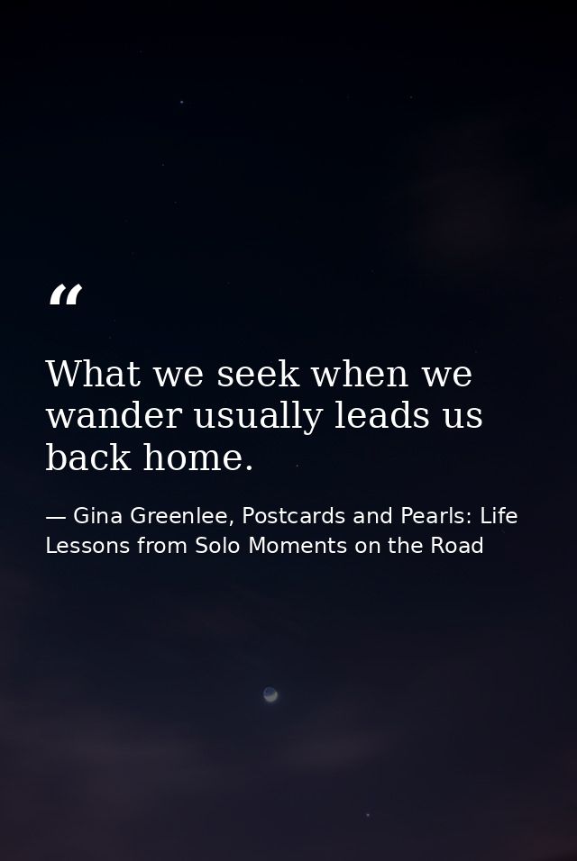 What we seek when we wander usually leads us back home. — Gina Greenlee, Postcards and Pearls: Life Lessons from Solo Moments on the Road