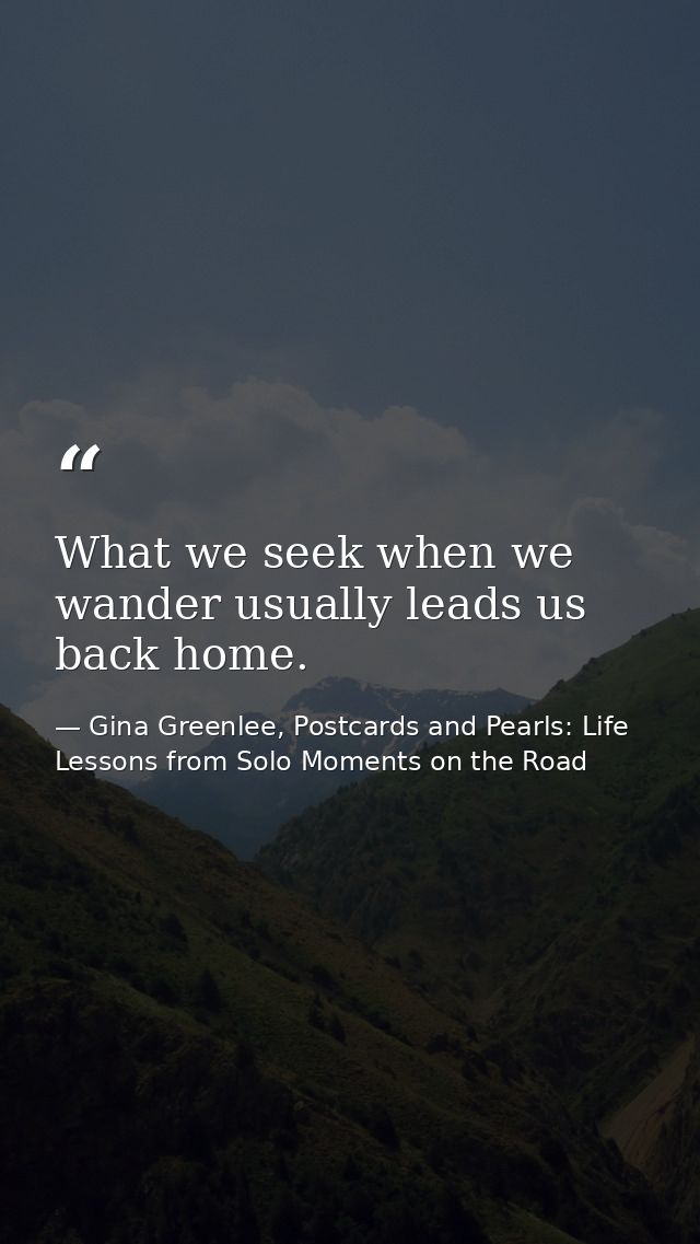 What we seek when we wander usually leads us back home. — Gina Greenlee, Postcards and Pearls: Life Lessons from Solo Moments on the Road