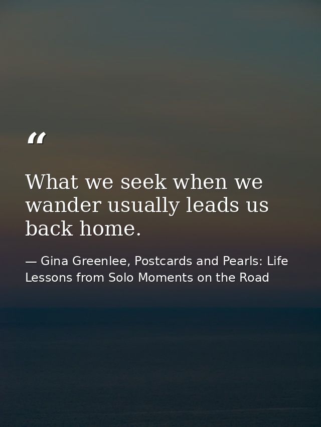 What we seek when we wander usually leads us back home. — Gina Greenlee, Postcards and Pearls: Life Lessons from Solo Moments on the Road