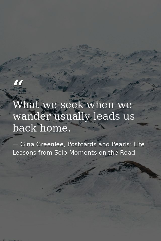What we seek when we wander usually leads us back home. — Gina Greenlee, Postcards and Pearls: Life Lessons from Solo Moments on the Road
