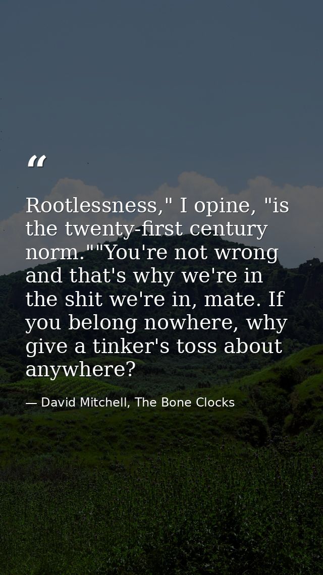 Rootlessness," I opine, "is the twenty-first century norm.""You're not wrong and that's why we're in the shit we're in,  — David Mitchell, The Bone Clocks