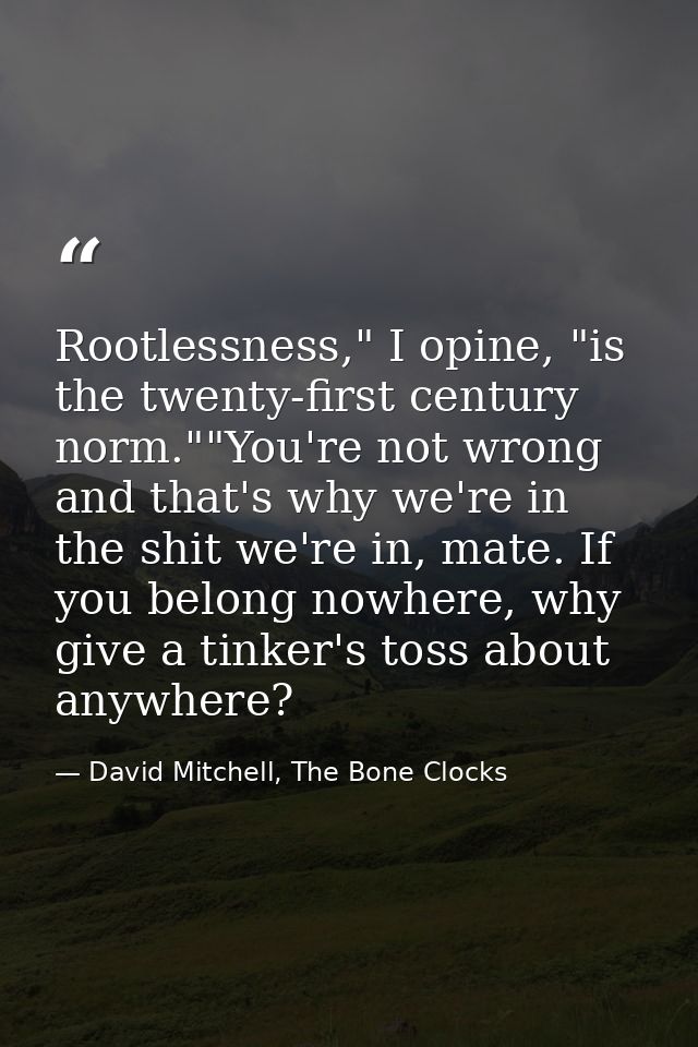 Rootlessness," I opine, "is the twenty-first century norm.""You're not wrong and that's why we're in the shit we're in,  — David Mitchell, The Bone Clocks