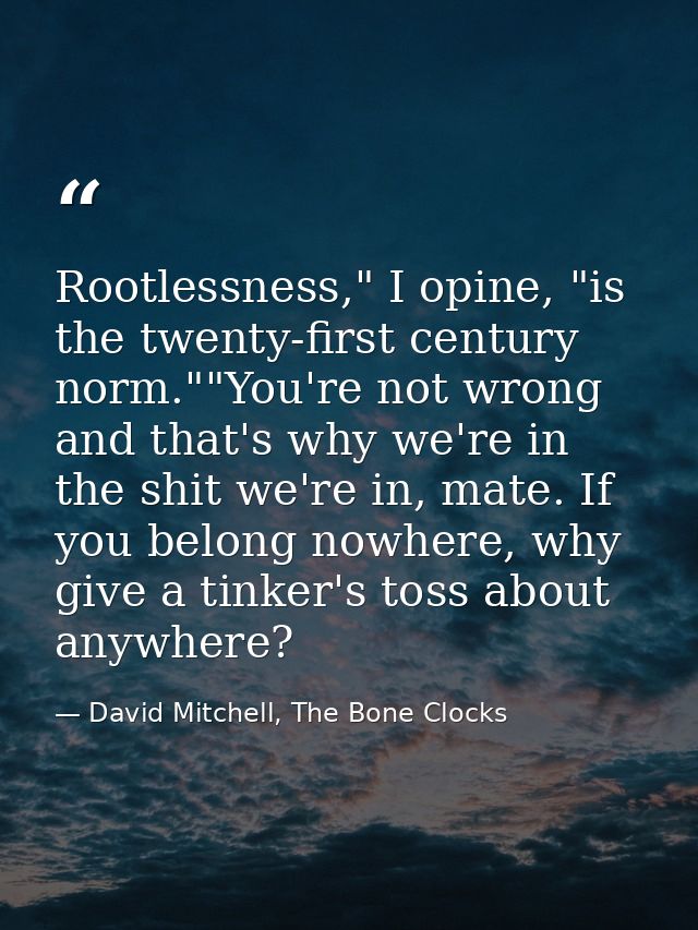 Rootlessness," I opine, "is the twenty-first century norm.""You're not wrong and that's why we're in the shit we're in,  — David Mitchell, The Bone Clocks