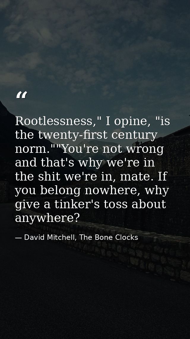 Rootlessness," I opine, "is the twenty-first century norm.""You're not wrong and that's why we're in the shit we're in,  — David Mitchell, The Bone Clocks