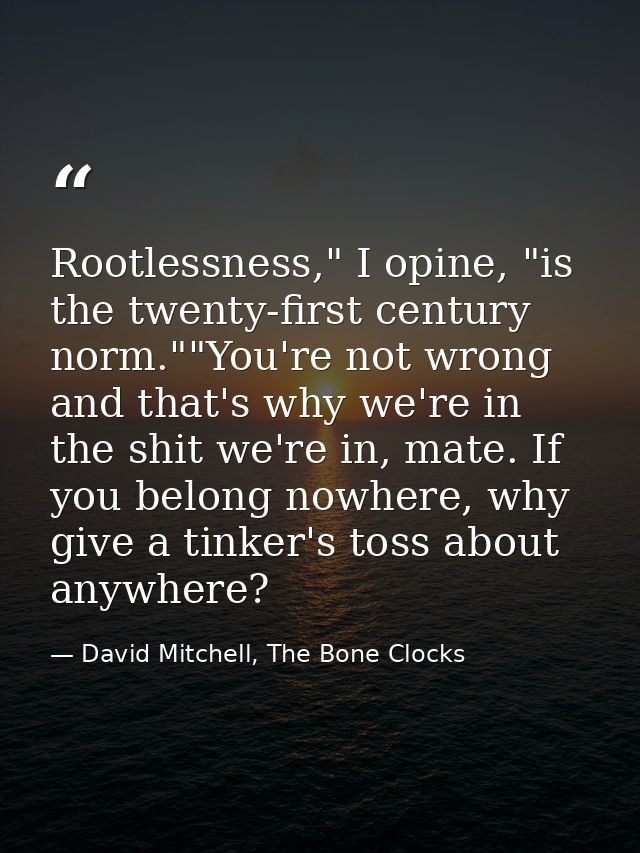 Rootlessness," I opine, "is the twenty-first century norm.""You're not wrong and that's why we're in the shit we're in,  — David Mitchell, The Bone Clocks