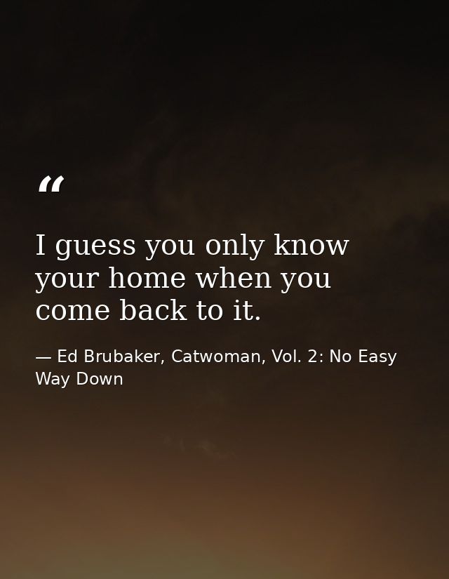 I guess you only know your home when you come back to it. — Ed Brubaker, Catwoman, Vol. 2: No Easy Way Down