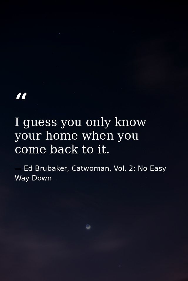 I guess you only know your home when you come back to it. — Ed Brubaker, Catwoman, Vol. 2: No Easy Way Down