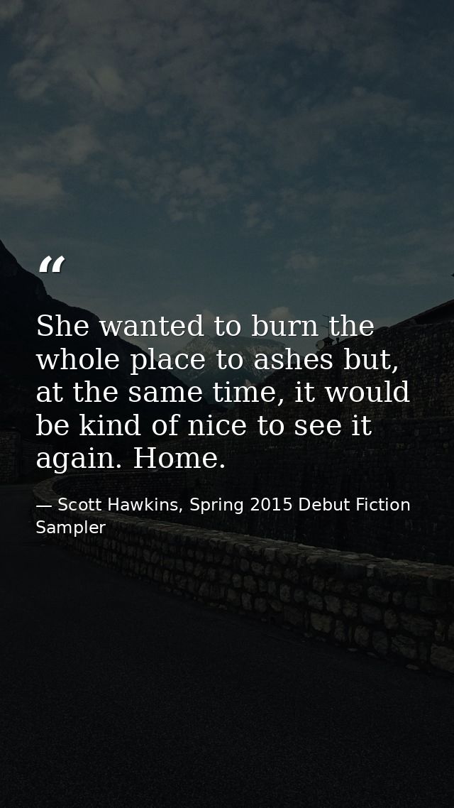 She wanted to burn the whole place to ashes but, at the same time, it would be kind of nice to see it again. Home. — Scott Hawkins, Spring 2015 Debut Fiction Sampler