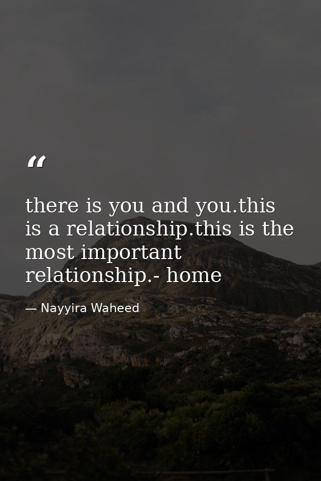 there is you and you.this is a relationship.this is the most important relationship.- home — Nayyira Waheed