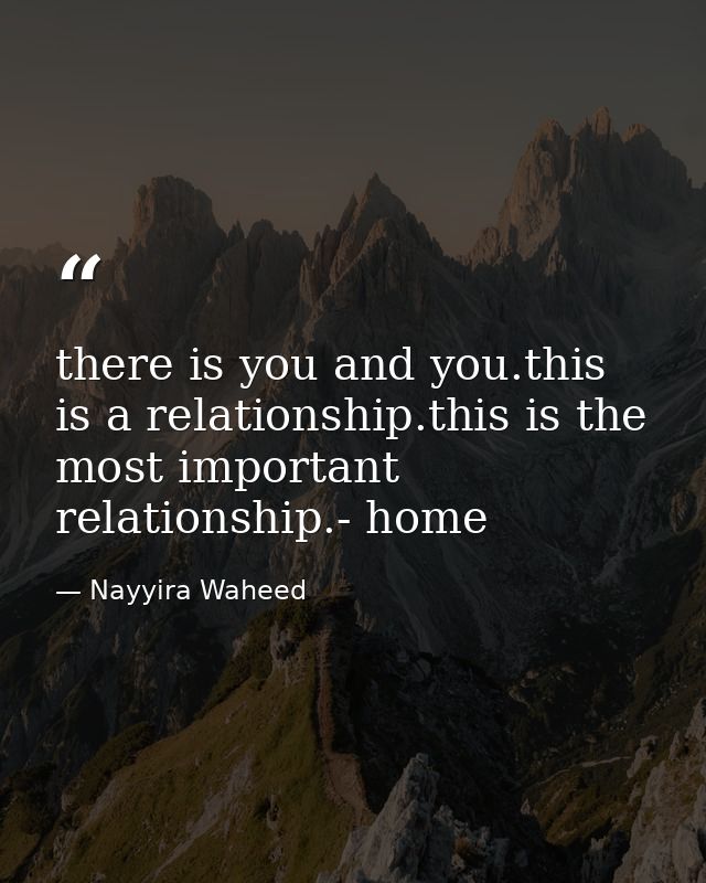 there is you and you.this is a relationship.this is the most important relationship.- home — Nayyira Waheed