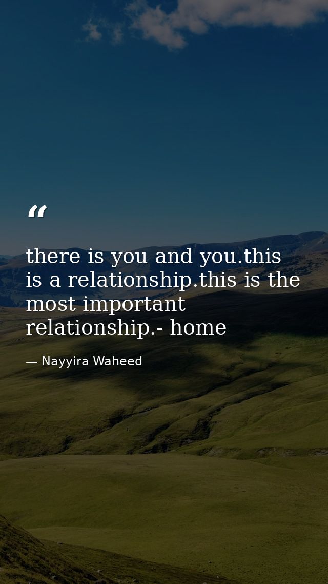 there is you and you.this is a relationship.this is the most important relationship.- home — Nayyira Waheed