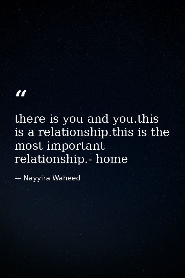 there is you and you.this is a relationship.this is the most important relationship.- home — Nayyira Waheed