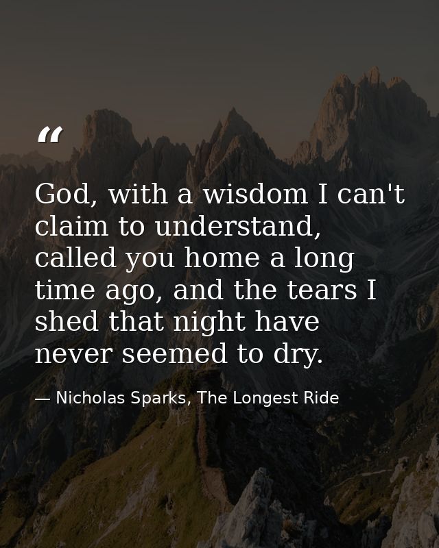 God, with a wisdom I can't claim to understand, called you home a long time ago, and the tears I shed that night have ne — Nicholas Sparks, The Longest Ride