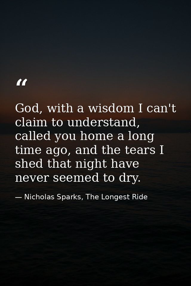 God, with a wisdom I can't claim to understand, called you home a long time ago, and the tears I shed that night have ne — Nicholas Sparks, The Longest Ride