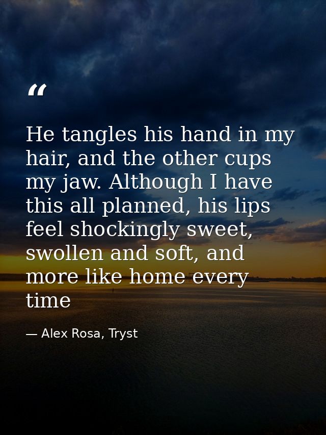 He tangles his hand in my hair, and the other cups my jaw. Although I have this all planned, his lips feel shockingly sw — Alex Rosa, Tryst