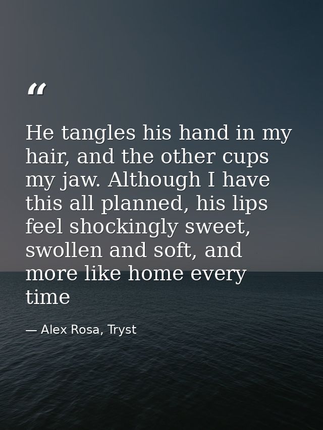 He tangles his hand in my hair, and the other cups my jaw. Although I have this all planned, his lips feel shockingly sw — Alex Rosa, Tryst