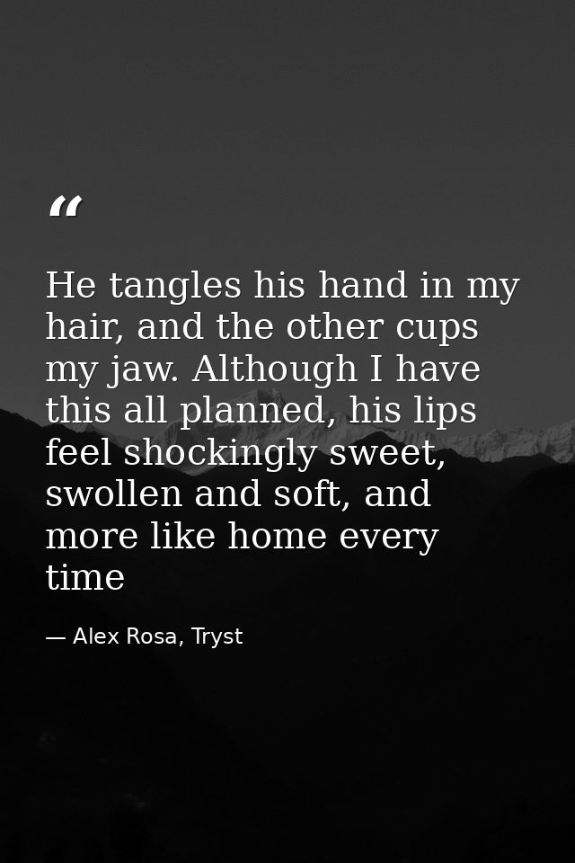 He tangles his hand in my hair, and the other cups my jaw. Although I have this all planned, his lips feel shockingly sw — Alex Rosa, Tryst