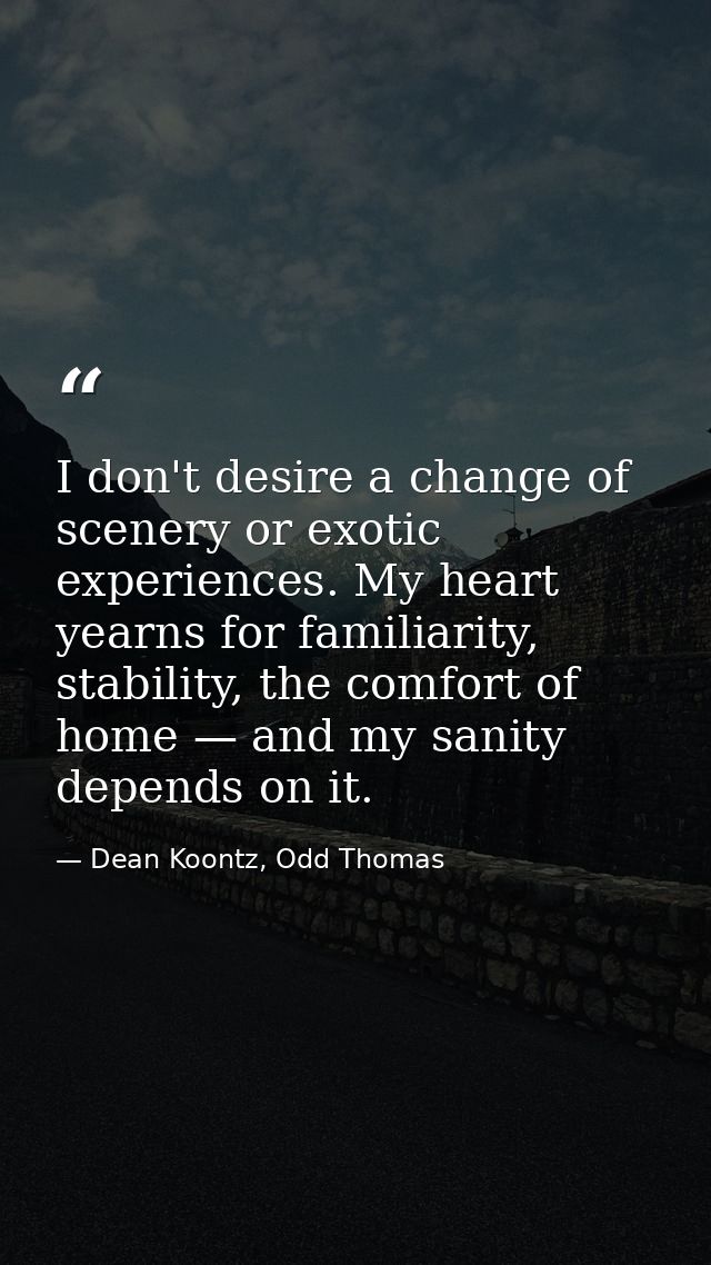I don't desire a change of scenery or exotic experiences. My heart yearns for familiarity, stability, the comfort of hom — Dean Koontz, Odd Thomas