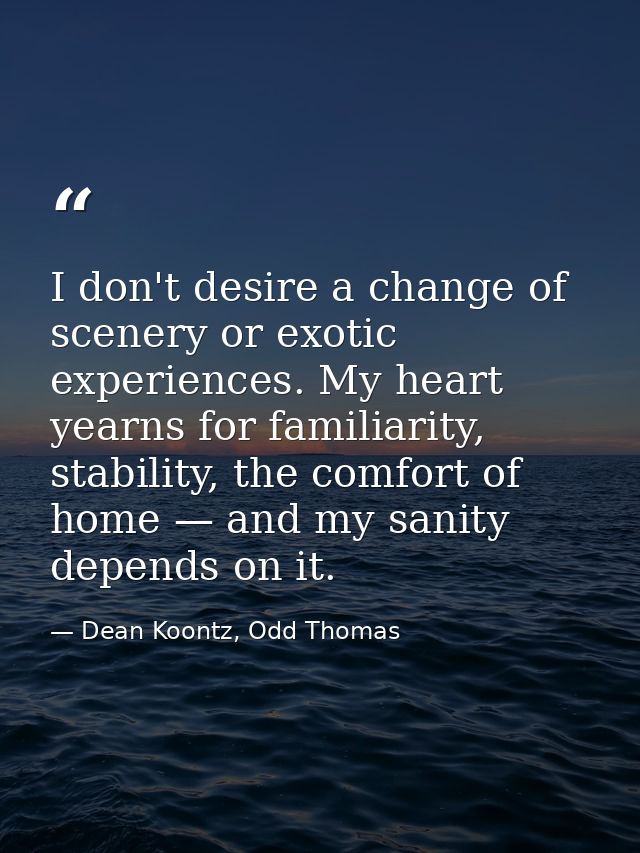 I don't desire a change of scenery or exotic experiences. My heart yearns for familiarity, stability, the comfort of hom — Dean Koontz, Odd Thomas