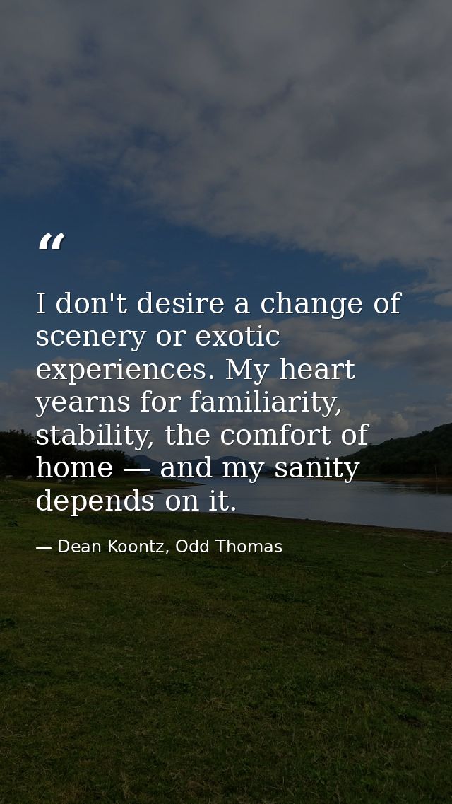 I don't desire a change of scenery or exotic experiences. My heart yearns for familiarity, stability, the comfort of hom — Dean Koontz, Odd Thomas