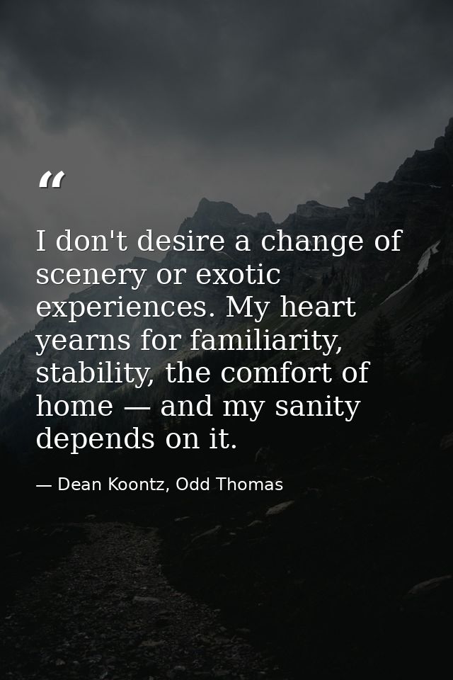 I don't desire a change of scenery or exotic experiences. My heart yearns for familiarity, stability, the comfort of hom — Dean Koontz, Odd Thomas