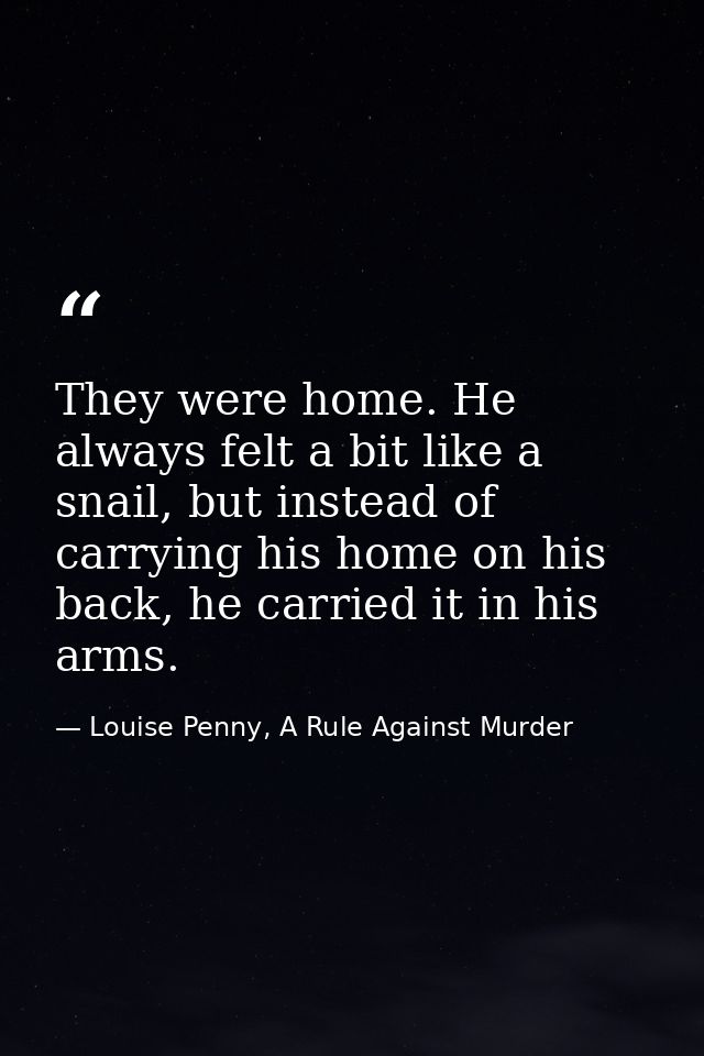 They were home. He always felt a bit like a snail, but instead of carrying his home on his back, he carried it in his ar — Louise Penny, A Rule Against Murder