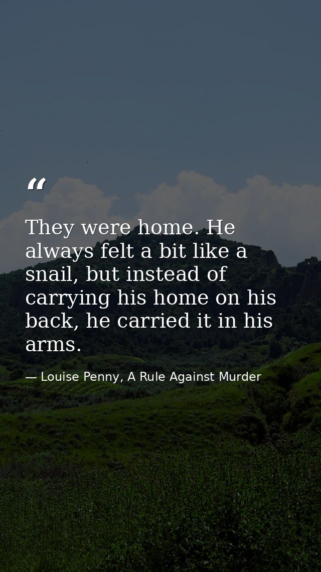 They were home. He always felt a bit like a snail, but instead of carrying his home on his back, he carried it in his ar — Louise Penny, A Rule Against Murder